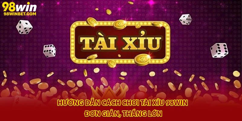 Hướng Dẫn Cách Chơi Tài Xỉu 98win Đơn Giản, Thắng Lớn