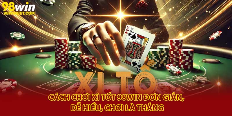 Cách Chơi Xì Tốt 98win Đơn Giản, Dễ Hiểu, Chơi Là Thắng