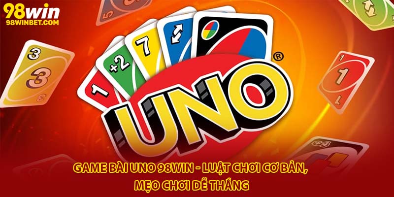 Game Bài Uno 98win - Luật Chơi Cơ Bản, Mẹo Chơi Dễ Thắng