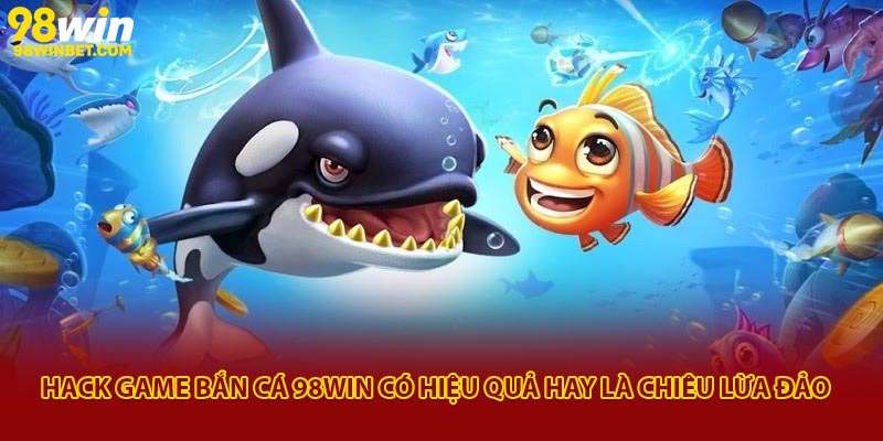Hack Game Bắn Cá 98win Có Hiệu Quả Hay Là Chiêu Lừa Đảo