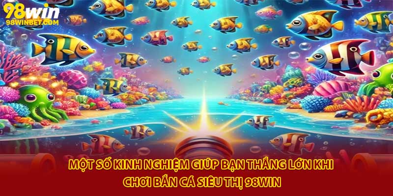Bắn Cá Siêu Thị 98win - Game Săn Thưởng Hot Nhất 2025 4 Một số kinh nghiệm giúp bạn thắng lớn khi chơi bắn cá siêu thị 98Win