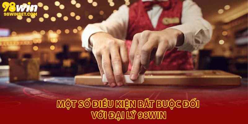 Đại Lý 98Win - Thu Nhập Hàng Trăm Triệu Với Vốn 0 Đồng 2 Một số điều kiện bắt buộc đối với đại lý 98Win