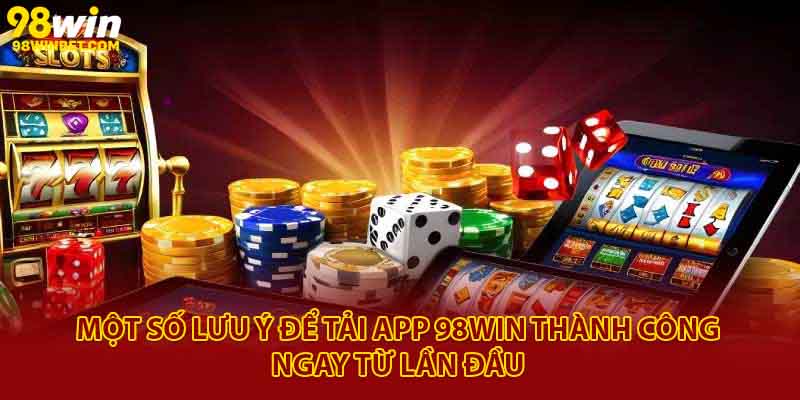 Một số lưu ý để tải app 98Win thành công ngay từ lần đầu 