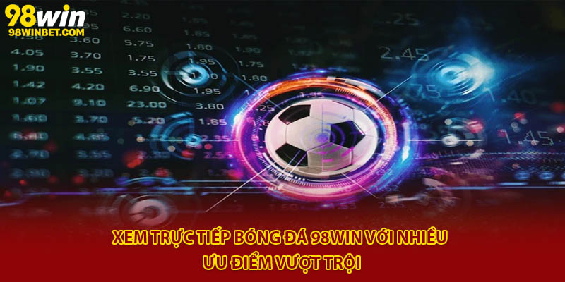 Xem trực tiếp bóng đá 98win với nhiều ưu điểm vượt trội