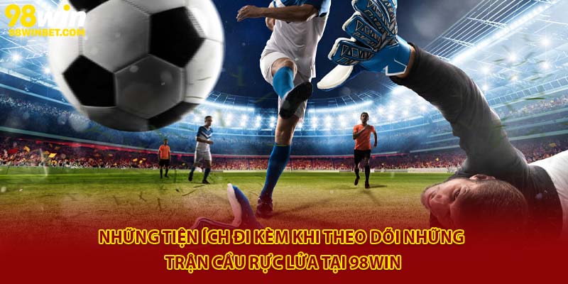 Những tiện ích đi kèm khi theo dõi những trận cầu rực lửa tại 98Win