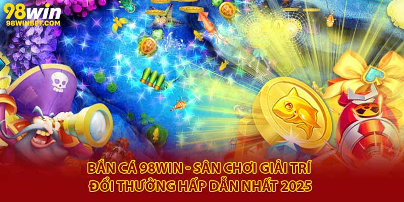Trải Nghiệm Bắn Cá 98win - Giải Trí Vui, Tiền Thưởng Thật 1 Bắn cá 98Win - Sân chơi giải trí đổi thưởng hấp dẫn nhất 2025