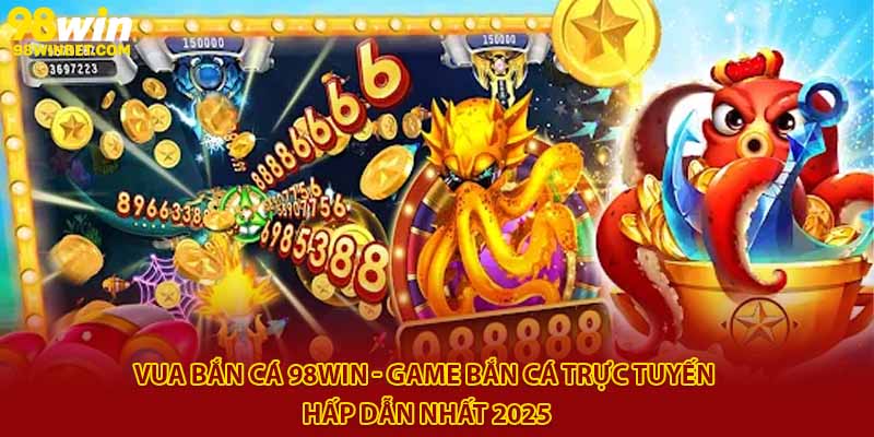Vua Bắn Cá 98win - Game Bắn Cá Trực Tuyến Hấp Dẫn Nhất 2025